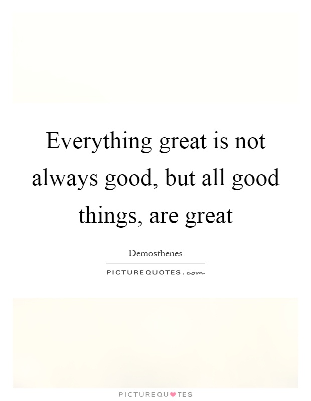 Everything great is not always good, but all good things, are great Picture Quote #1