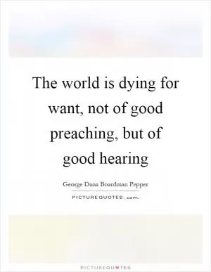 The world is dying for want, not of good preaching, but of good hearing Picture Quote #1