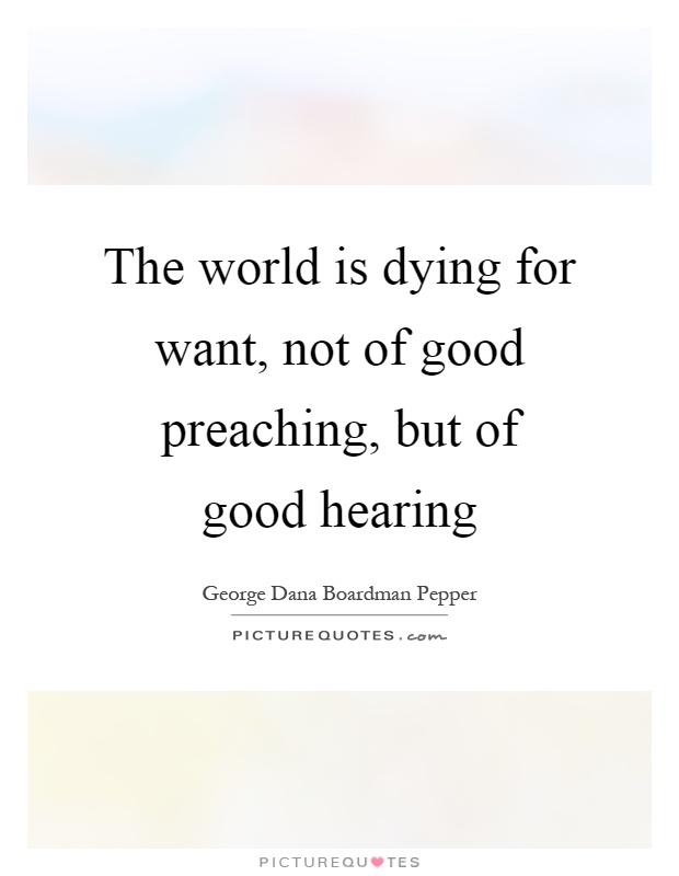 The world is dying for want, not of good preaching, but of good hearing Picture Quote #1