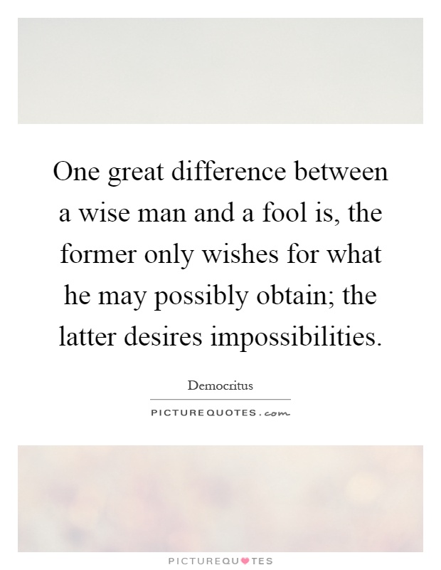 One great difference between a wise man and a fool is, the former only wishes for what he may possibly obtain; the latter desires impossibilities Picture Quote #1