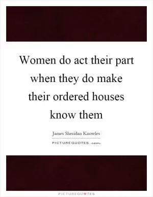 Women do act their part when they do make their ordered houses know them Picture Quote #1