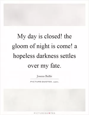 My day is closed! the gloom of night is come! a hopeless darkness settles over my fate Picture Quote #1