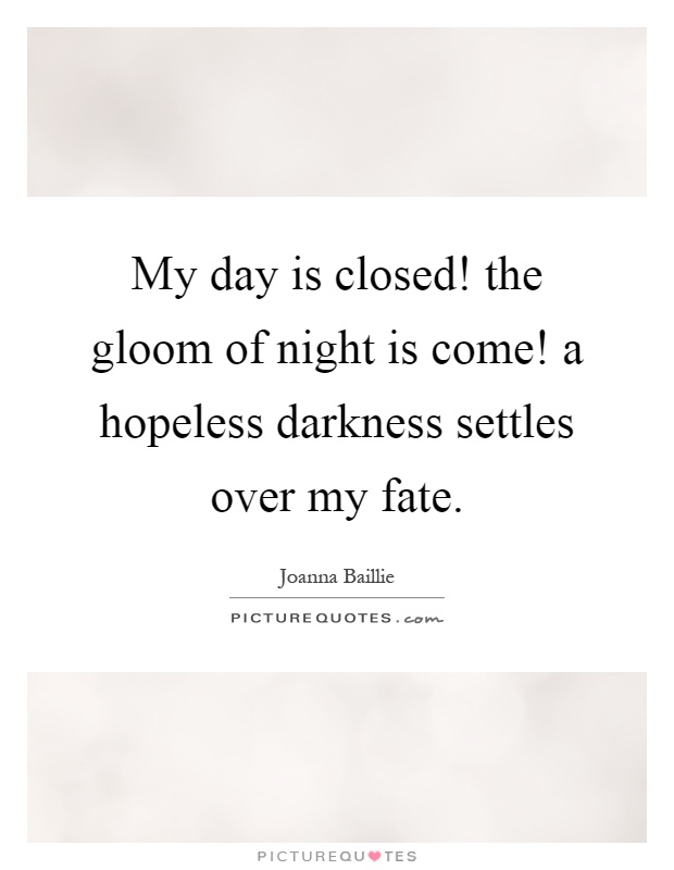 My day is closed! the gloom of night is come! a hopeless darkness settles over my fate Picture Quote #1