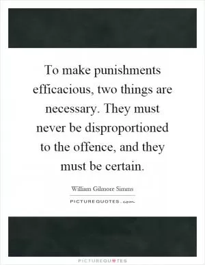 To make punishments efficacious, two things are necessary. They must never be disproportioned to the offence, and they must be certain Picture Quote #1