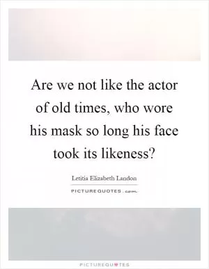 Are we not like the actor of old times, who wore his mask so long his face took its likeness? Picture Quote #1