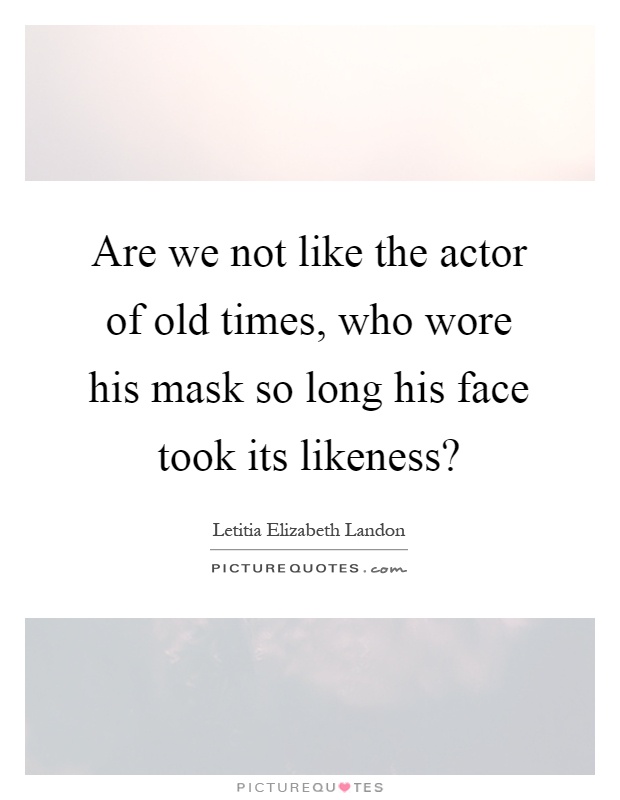 Are we not like the actor of old times, who wore his mask so long his face took its likeness? Picture Quote #1
