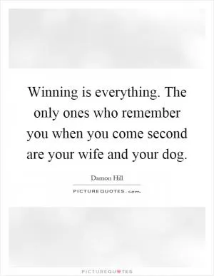 Winning is everything. The only ones who remember you when you come second are your wife and your dog Picture Quote #1