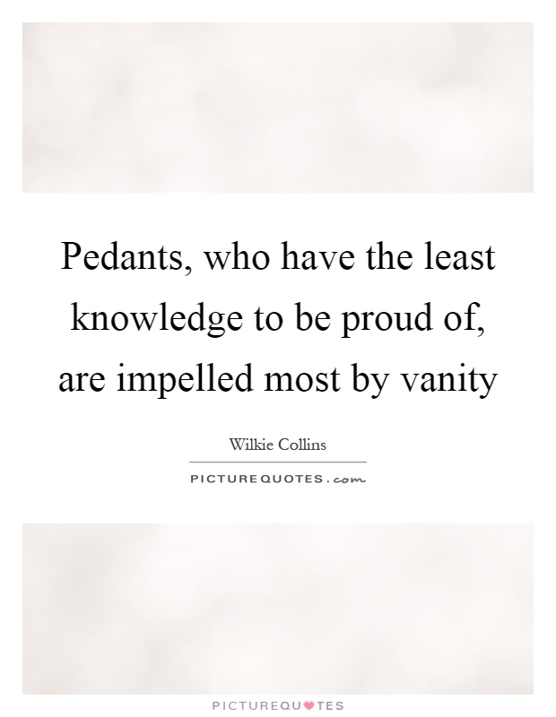 Pedants, who have the least knowledge to be proud of, are impelled most by vanity Picture Quote #1