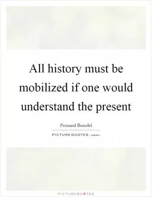 All history must be mobilized if one would understand the present Picture Quote #1
