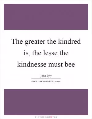 The greater the kindred is, the lesse the kindnesse must bee Picture Quote #1