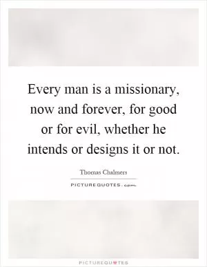 Every man is a missionary, now and forever, for good or for evil, whether he intends or designs it or not Picture Quote #1