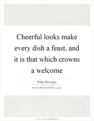 Cheerful looks make every dish a feast, and it is that which crowns a welcome Picture Quote #1