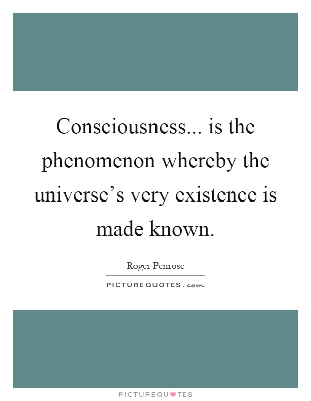 Consciousness... is the phenomenon whereby the universe's very existence is made known Picture Quote #1