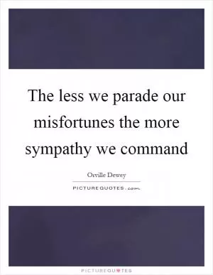 The less we parade our misfortunes the more sympathy we command Picture Quote #1