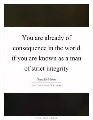 You are already of consequence in the world if you are known as a man of strict integrity Picture Quote #1