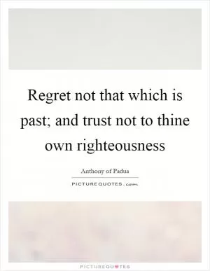 Regret not that which is past; and trust not to thine own righteousness Picture Quote #1