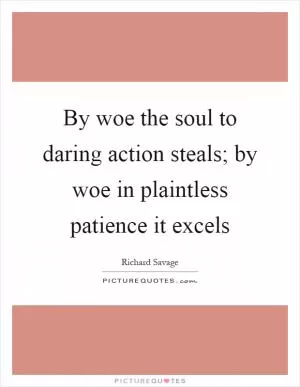 By woe the soul to daring action steals; by woe in plaintless patience it excels Picture Quote #1