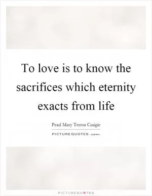 To love is to know the sacrifices which eternity exacts from life Picture Quote #1