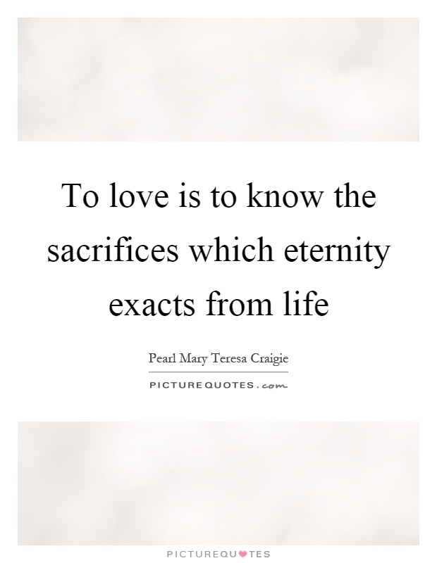 To love is to know the sacrifices which eternity exacts from life Picture Quote #1
