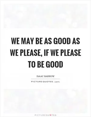 We may be as good as we please, if we please to be good Picture Quote #1