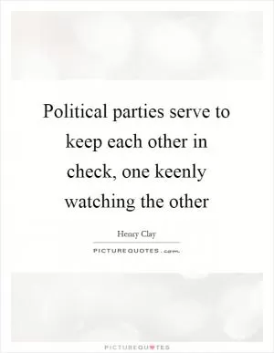 Political parties serve to keep each other in check, one keenly watching the other Picture Quote #1