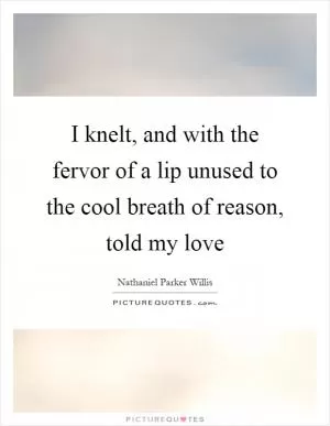 I knelt, and with the fervor of a lip unused to the cool breath of reason, told my love Picture Quote #1