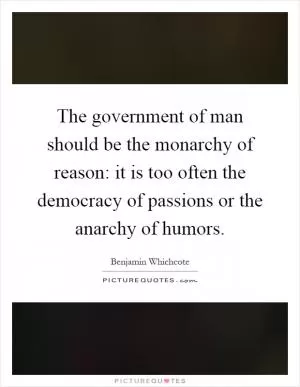 The government of man should be the monarchy of reason: it is too often the democracy of passions or the anarchy of humors Picture Quote #1