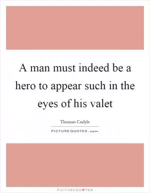 A man must indeed be a hero to appear such in the eyes of his valet Picture Quote #1