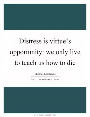 Distress is virtue’s opportunity: we only live to teach us how to die Picture Quote #1