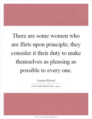 There are some women who are flirts upon principle; they consider it their duty to make themselves as pleasing as possible to every one Picture Quote #1