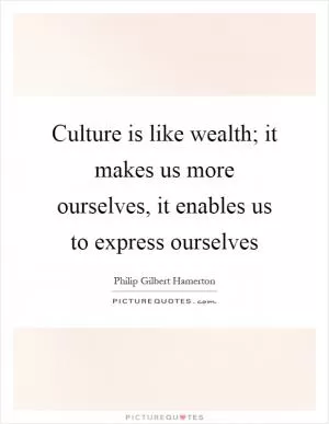 Culture is like wealth; it makes us more ourselves, it enables us to express ourselves Picture Quote #1