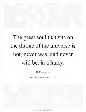The great soul that sits on the throne of the universe is not, never was, and never will be, in a hurry Picture Quote #1