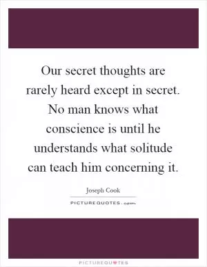 Our secret thoughts are rarely heard except in secret. No man knows what conscience is until he understands what solitude can teach him concerning it Picture Quote #1