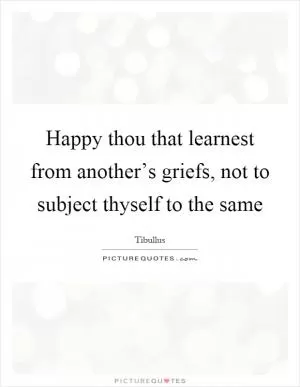 Happy thou that learnest from another’s griefs, not to subject thyself to the same Picture Quote #1