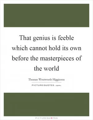 That genius is feeble which cannot hold its own before the masterpieces of the world Picture Quote #1