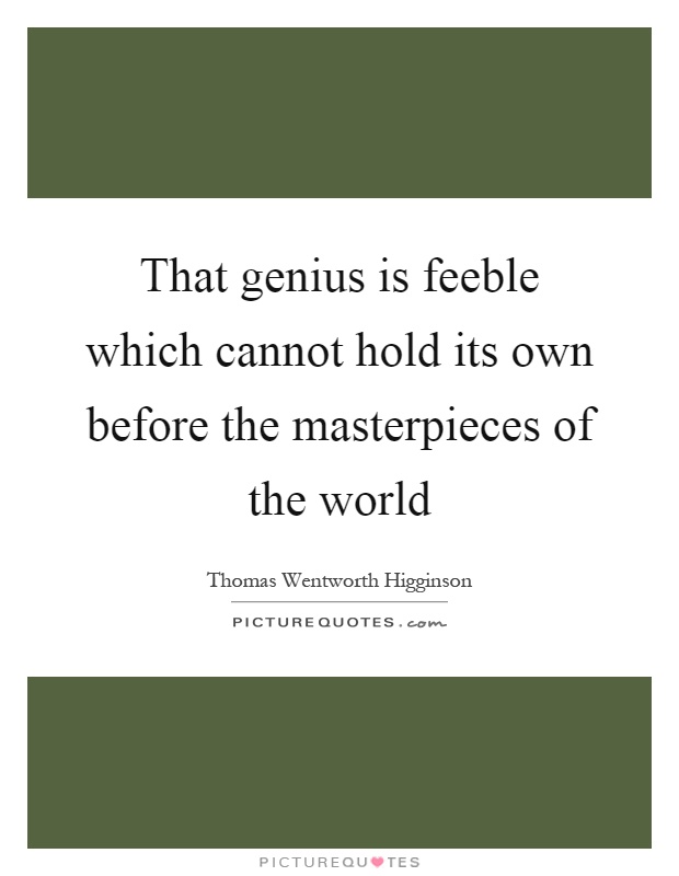 That genius is feeble which cannot hold its own before the masterpieces of the world Picture Quote #1