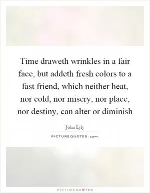 Time draweth wrinkles in a fair face, but addeth fresh colors to a fast friend, which neither heat, nor cold, nor misery, nor place, nor destiny, can alter or diminish Picture Quote #1