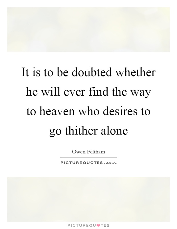 It is to be doubted whether he will ever find the way to heaven who desires to go thither alone Picture Quote #1