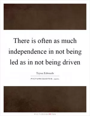 There is often as much independence in not being led as in not being driven Picture Quote #1