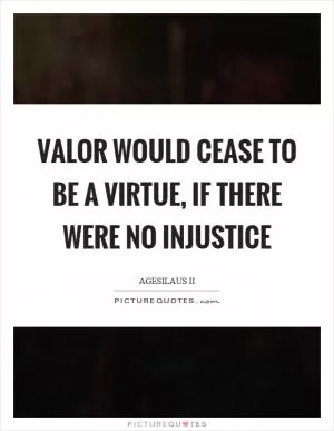 Valor would cease to be a virtue, if there were no injustice Picture Quote #1