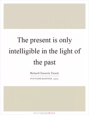 The present is only intelligible in the light of the past Picture Quote #1