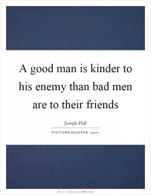 A good man is kinder to his enemy than bad men are to their friends Picture Quote #1