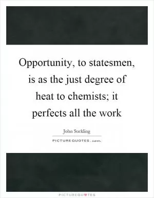 Opportunity, to statesmen, is as the just degree of heat to chemists; it perfects all the work Picture Quote #1