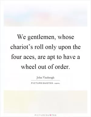 We gentlemen, whose chariot’s roll only upon the four aces, are apt to have a wheel out of order Picture Quote #1
