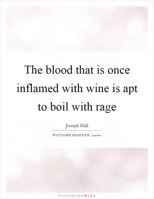 The blood that is once inflamed with wine is apt to boil with rage Picture Quote #1