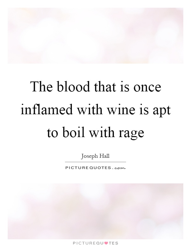 The blood that is once inflamed with wine is apt to boil with rage Picture Quote #1