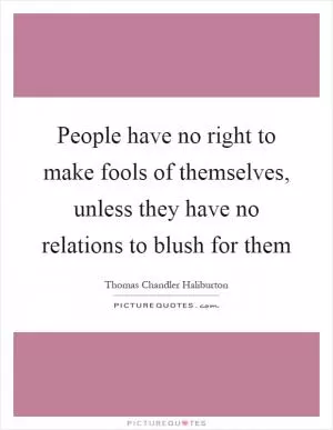 People have no right to make fools of themselves, unless they have no relations to blush for them Picture Quote #1