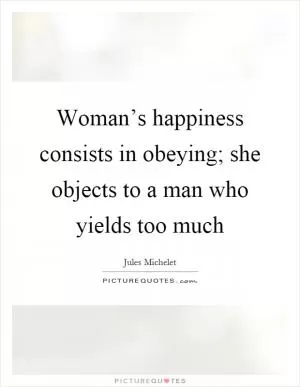 Woman’s happiness consists in obeying; she objects to a man who yields too much Picture Quote #1