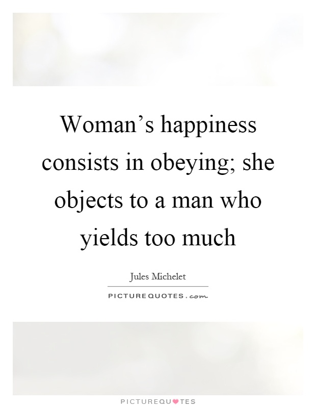 Woman's happiness consists in obeying; she objects to a man who yields too much Picture Quote #1
