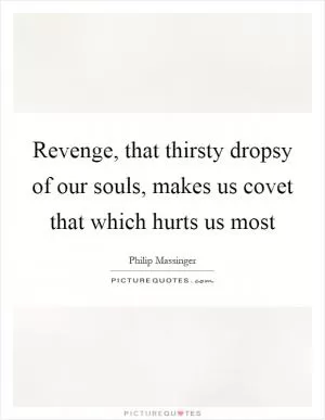 Revenge, that thirsty dropsy of our souls, makes us covet that which hurts us most Picture Quote #1